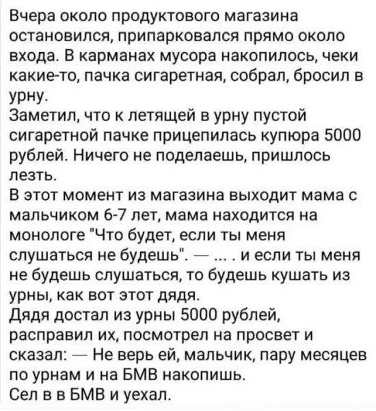 Вчера около продуктового магазина остановился, припарковался прямо около входа. В карманах мусора накопилось, чеки какие-то, пачка сигаретная, собрал, бросил в урну. Заметил, что к летящей в урну пустой сигаретной пачке прицепилась купюра 5000 рублей. Ничего не поделаешь, пришлось лезть. В этот момент из магазина выходит мама с мальчиком 6-7 лет,