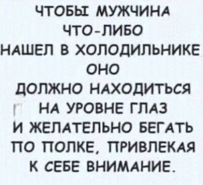 ЧТОБЫ МУЖЧИНА ЧТО-ЛИБО НАШЕЛ В ХОЛОДИЛЬНИКЕ ОНО ДОЛЖНО НАХОДИТЬСЯ НА УРОВНЕ ГЛАЗ И ЖЕЛАТЕЛЬНО БЕГАТЬ ПО ПОЛКЕ, ПРИВЛЕКАЯ К СЕБЕ ВНИМАНИЕ.