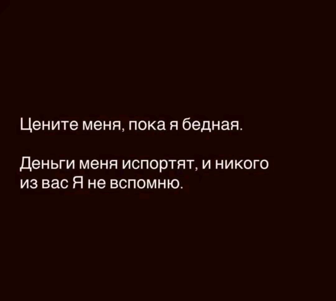 Цените меня, пока я бедная. Деньги меня испортят, и никого из вас Я не вспомню.