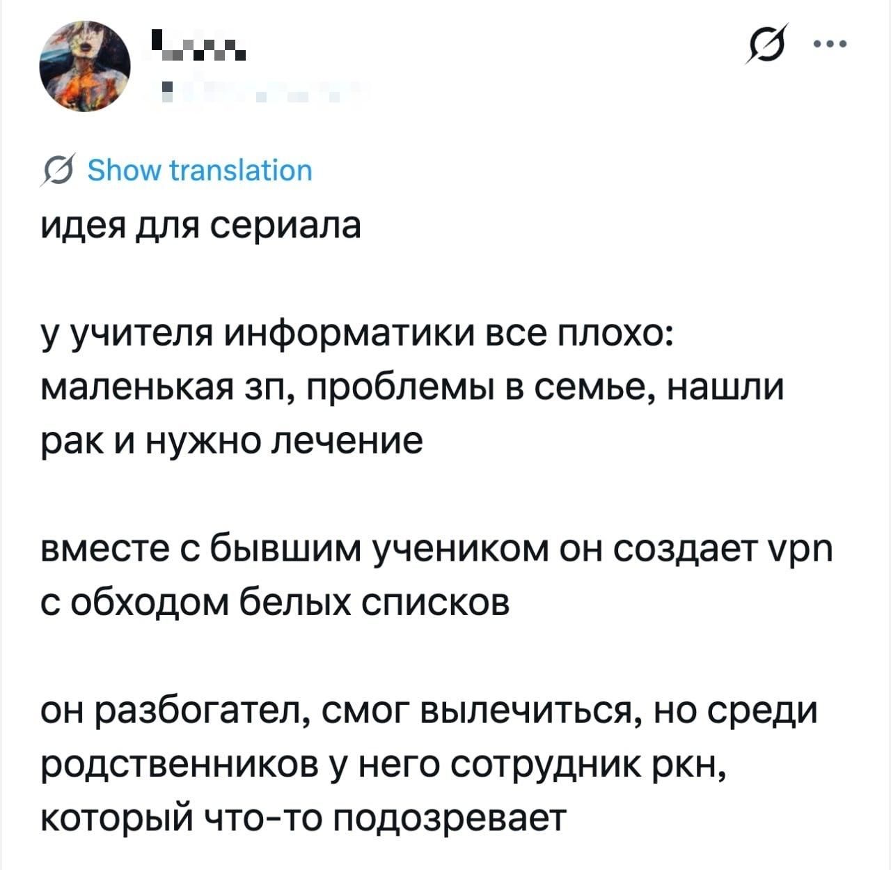 идея для сериала у учителя информатики все плохо: маленькая зп, проблемы в семье, нашли рак и нужно лечение вместе с бывшим учеником он создает vpn с обходом белых списков он разбогател, смог вылечиться, но среди родственников у него сотрудник ркн, который что-то подозревает