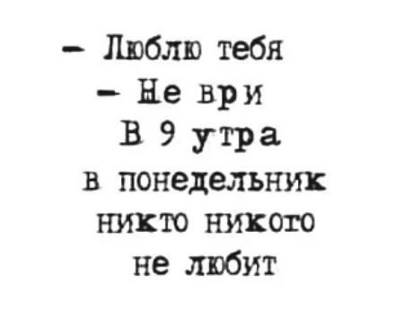- Люблю тебя
- Не ври
В 9 утра
в понедельник
никто никого
не любит