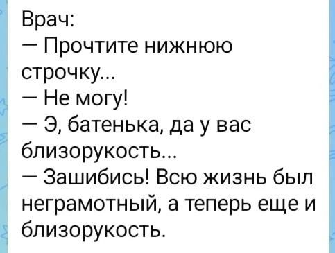 Врач: — Прочтите нижнюю строчку... — Не могу! — Э, батенька, да у вас близорукость... — Зашибись! Всю жизнь был неграмотный, а теперь еще и близорукость.