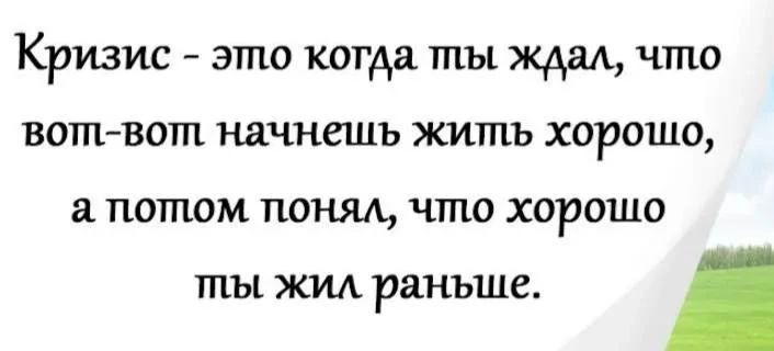 Кризис – это когда ты ждал, что вот-вот начнешь жить хорошо, а потом понял, что хорошо ты жил раньше.