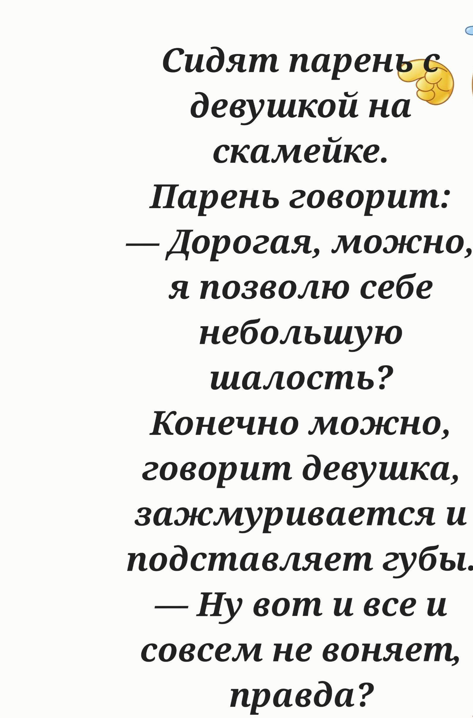 Сидят парень с девушкой на скамейке. Парень говорит: — Дорогая, можно, я позволю себе небольшую шалость? Конечно можно, говорит девушка, зажмуривается и подставляет губы. — Ну вот и все и совсем не воняет, правда?