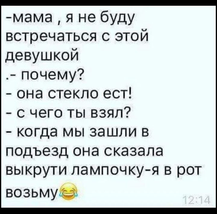-мама, я не буду встречаться с этой девушкой .- почему? - она стекло ест! - с чего ты взял? - когда мы зашли в подъезд она сказала выкрути лампочку-я в рот возьму😂
