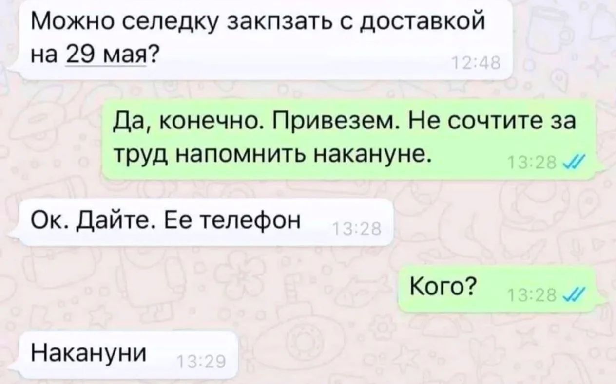 Можно селедку заказать с доставкой на 29 мая? Да, конечно. Привезем. Не сочтите за труд напомнить накануне. Ок. Дайте. Ее телефон Кого? Накануни