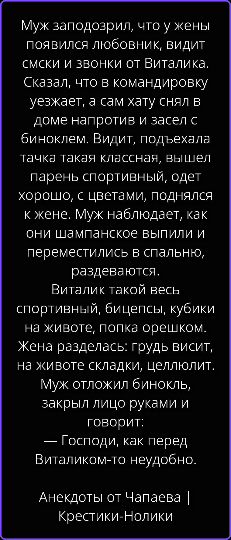 Муж заподозрил, что у жены появился любовник, видит смски и звонки от Виталика. Сказал, что в командировку уезжает, а сам хату снял в доме напротив и засел с биноклем. Видит, подъехала тачка такая классная, вышел парень спортивный, одет хорошо, с цветами, поднялся к жене. Муж наблюдает, как они шампанское выпили и переместились в спальню,