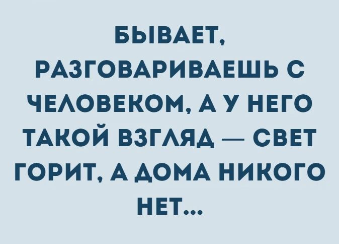 БЫВАЕТ, РАЗГОВАРИВАЕШЬ С ЧЕЛОВЕКОМ, А У НЕГО ТАКОЙ ВЗГЛЯД — СВЕТ ГОРИТ, А ДОМА НИКОГО НЕТ...