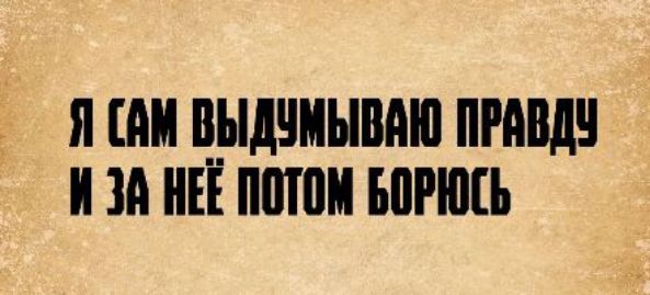 Я сам выдумываю правду и за неё потом борюсь.