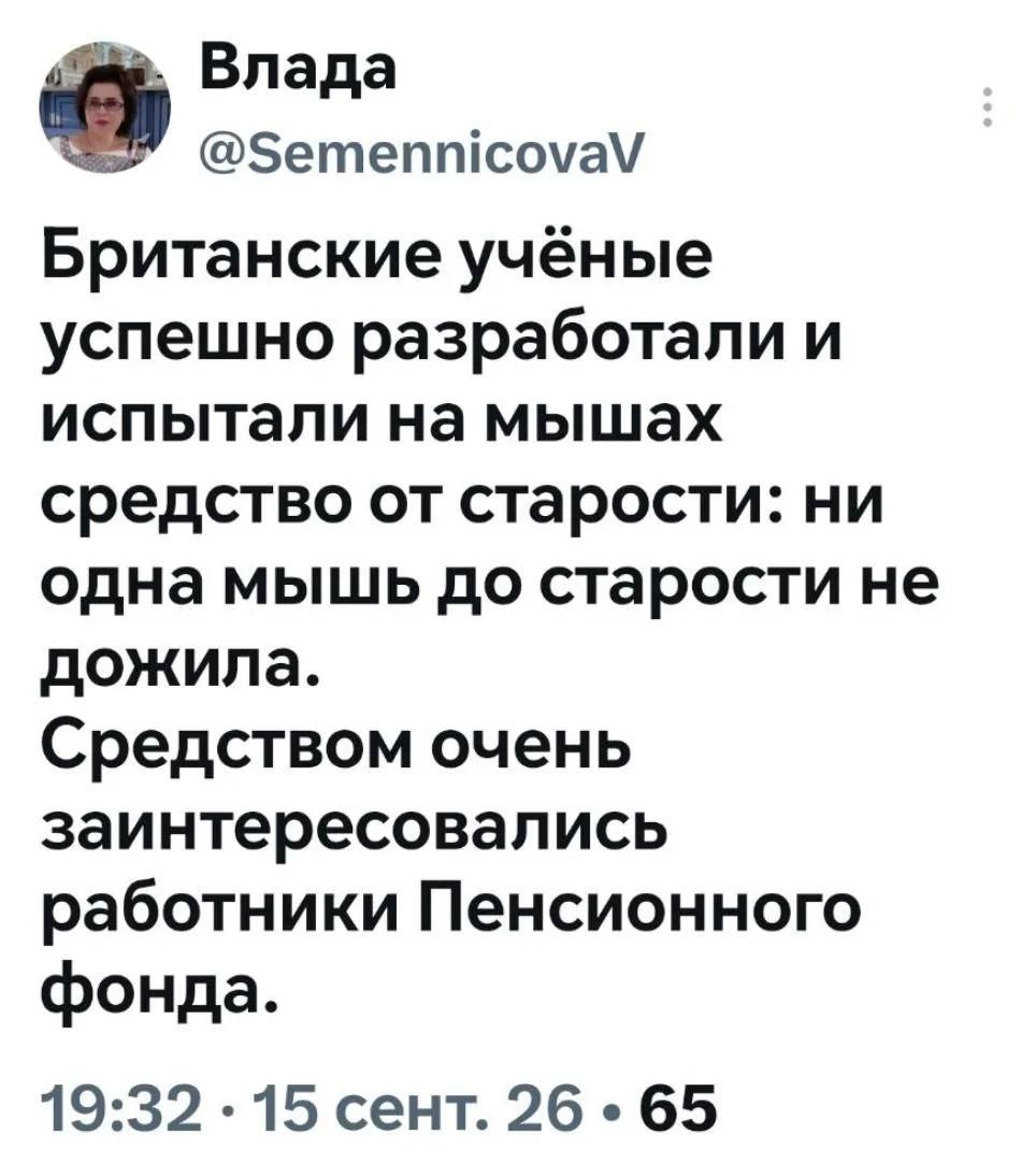 Влада @SemennicovaV Британские учёные успешно разработали и испытали на мышах средство от старости: ни одна мышь до старости не дожила. Средством очень заинтересовались работники Пенсионного фонда. 19:32 · 15 сент. 26 · 65