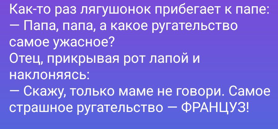 Как-то раз лягушонок прибегает к папе: — Папа, папа, а какое ругательство самое ужасное? Отец, прикрывая рот лапой и наклоняясь: — Скажу, только маме не говори. Самое страшное ругательство — ФРАНЦУЗ!