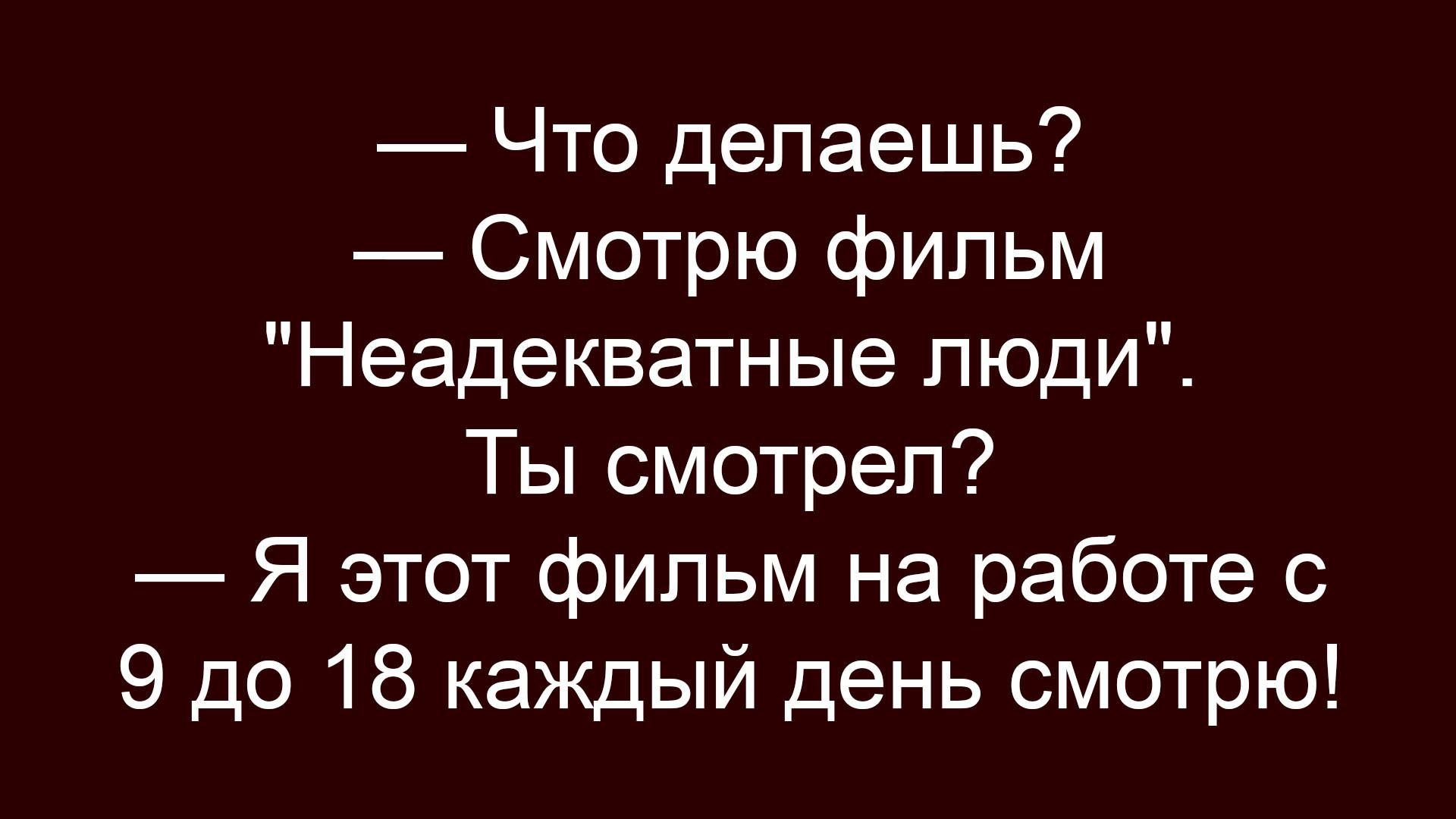 — Что делаешь?
— Смотрю фильм 