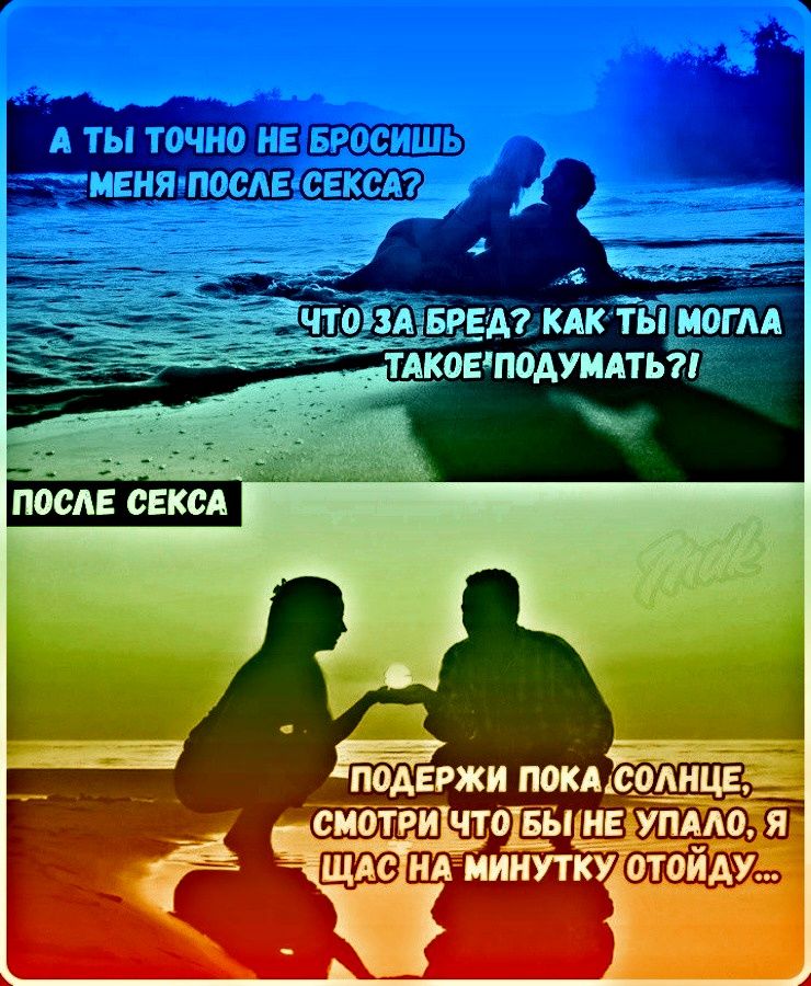 А ты точно не бросишь меня после секса? Что за бред? Как ты могла такое подумать?! ПОСЛЕ СЕКСА ПОДЕРЖИ ПОКА СОЛНЦЕ, СМОТРИ ЧТО БЫ НЕ УПАЛО, Я ЩАС НА МИНУТКУ ОТОЙДУ...