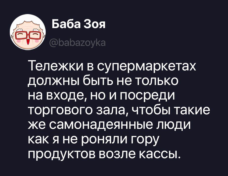 Баба Зоя @babazoyka Тележки в супермаркетах должны быть не только на входе, но и посреди торгового зала, чтобы такие же самонадеянные люди как я не роняли гору продуктов возле кассы.