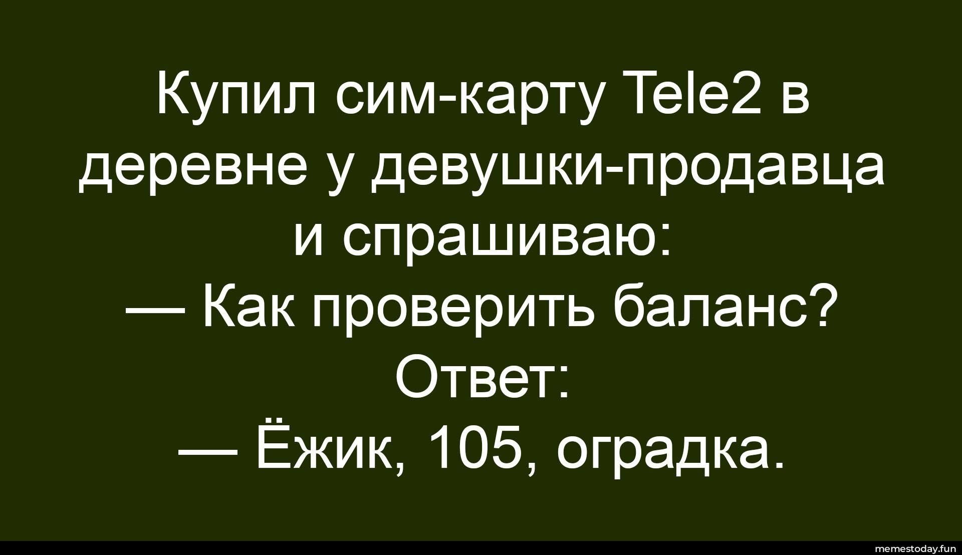 Купил сим-карту Tele2 в деревне у девушки-продавца и спрашиваю: — Как проверить баланс? Ответ: — Ёжик, 105, оградка.