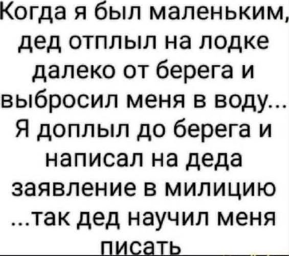 Когда я был маленьким, дед отплыл на лодке далеко от берега и выбросил меня в воду... Я доплыл до берега и написал на деда заявление в милицию ...так дед научил меня писать