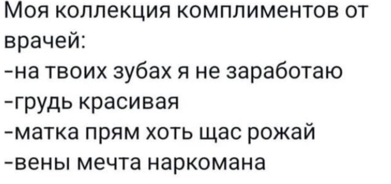 Моя коллекция комплиментов от врачей:
-на твоих зубах я не заработаю
-грудь красивая
-матка прям хоть щас рожай
-вены мечта наркомана