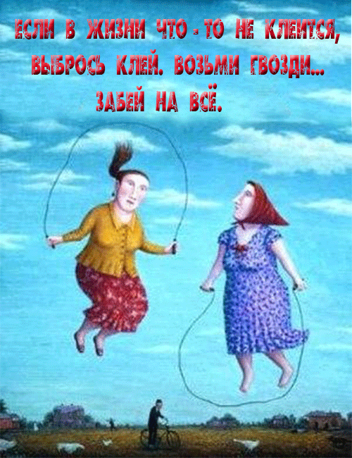 ЕСЛИ В ЖИЗНИ ЧТО - ТО НЕ КЛЕИТСЯ, ВЫБРОСЬ КЛЕЙ. ВОЗЬМИ ГВОЗДИ... ЗАБЕЙ НА ВСЕ.