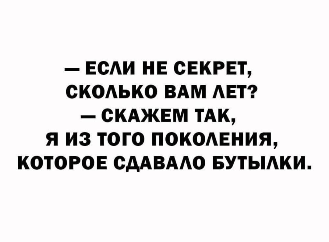 - ЕСЛИ НЕ СЕКРЕТ,
СКОЛЬКО ВАМ ЛЕТ?
- СКАЖЕМ ТАК,
Я ИЗ ТОГО ПОКОЛЕНИЯ,
КОТОРОЕ СДАВАЛО БУТЫЛКИ.