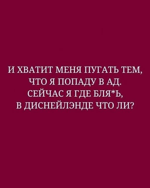 И хватит меня пугать тем, что я попаду в ад. Сейчас я где блядь, в Диснейленде что ли?