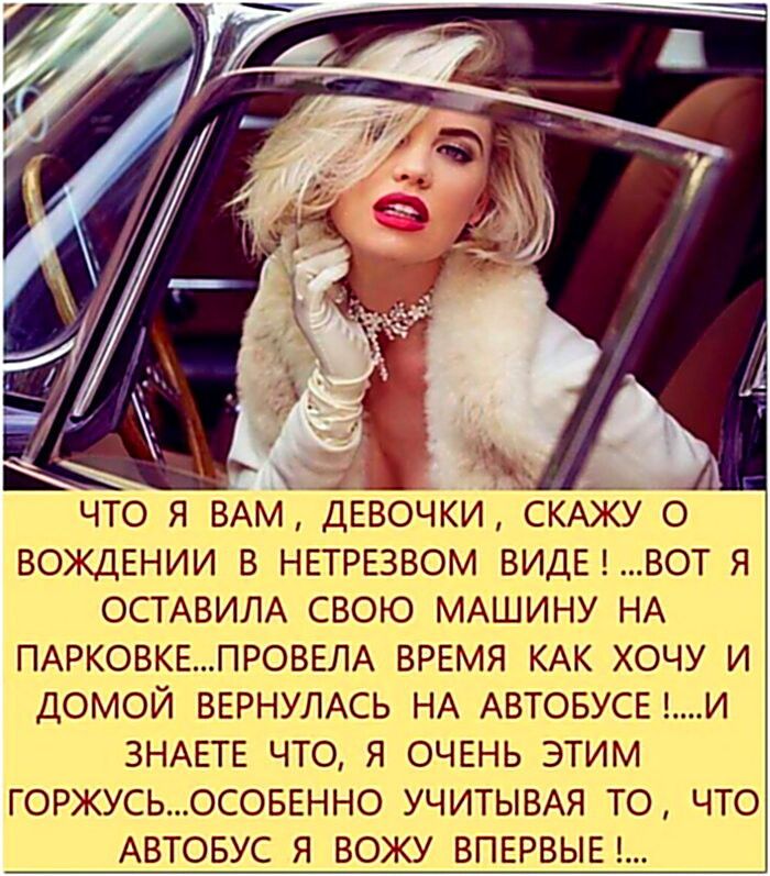ЧТО Я ВАМ, ДЕВОЧКИ, СКРИЖУ О ВОЖДЕНИИ В НЕТРЕЗВОМ ВИДЕ! ...ВОТ Я ОСТАВИЛА СВОЮ МАШИНУ НА ПАРКОВКЕ...ПРОВЕЛА ВРЕМЯ КАК ХОЧУ И ДОМОЙ ВЕРНУЛАСЬ НА АВТОБУСЕ !....И ЗНАЕТЕ ЧТО, Я ОЧЕНЬ ЭТИМ ГОРЖУСЬ...ОСОБЕННО УЧИТЫВАЯ ТО, ЧТО АВТОБУС Я ВОЖУ ВПЕРВЫЕ !...