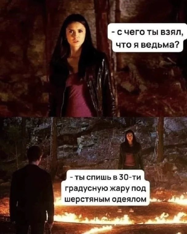 - с чего ты взял, что я ведьма?
- ты спишь в 30-ти градусную жару под шерстяным одеялом