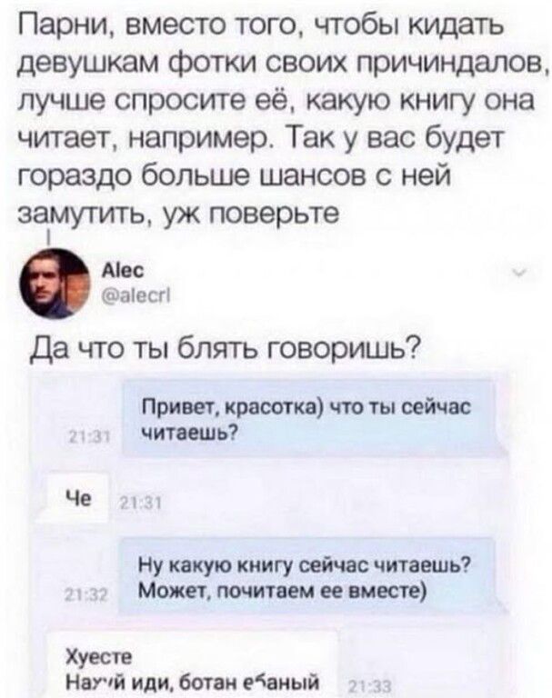 Парни, вместо того, чтобы кидать девушкам фотки своих прихиндалов, лучше спросите её, какую книгу она читает, например. Так у вас будет гораздо больше шансов с ней замутить, уж поверьте. Да что ты блять говоришь? Привет, красотка) что ты сейчас читаешь? Че. Ну какую книгу сейчас читаешь? Может, почитаем ее вместе). Хуесте Научуй иди, ботан ебаный