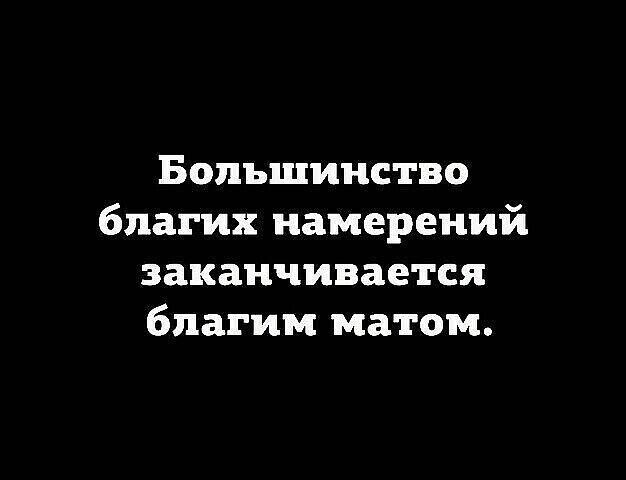 Большинство благих намерений заканчивается благим матом.