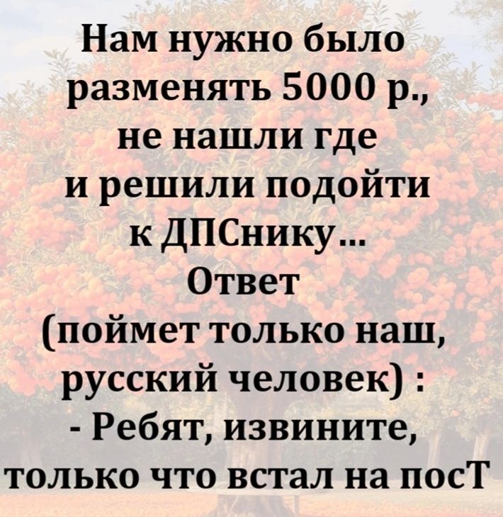 Нам нужно было разменять 5000 р., не нашли где и решили подойти к ДПСнику... Ответ (поймет только наш, русский человек) : - Ребят, извините, только что встал на пост