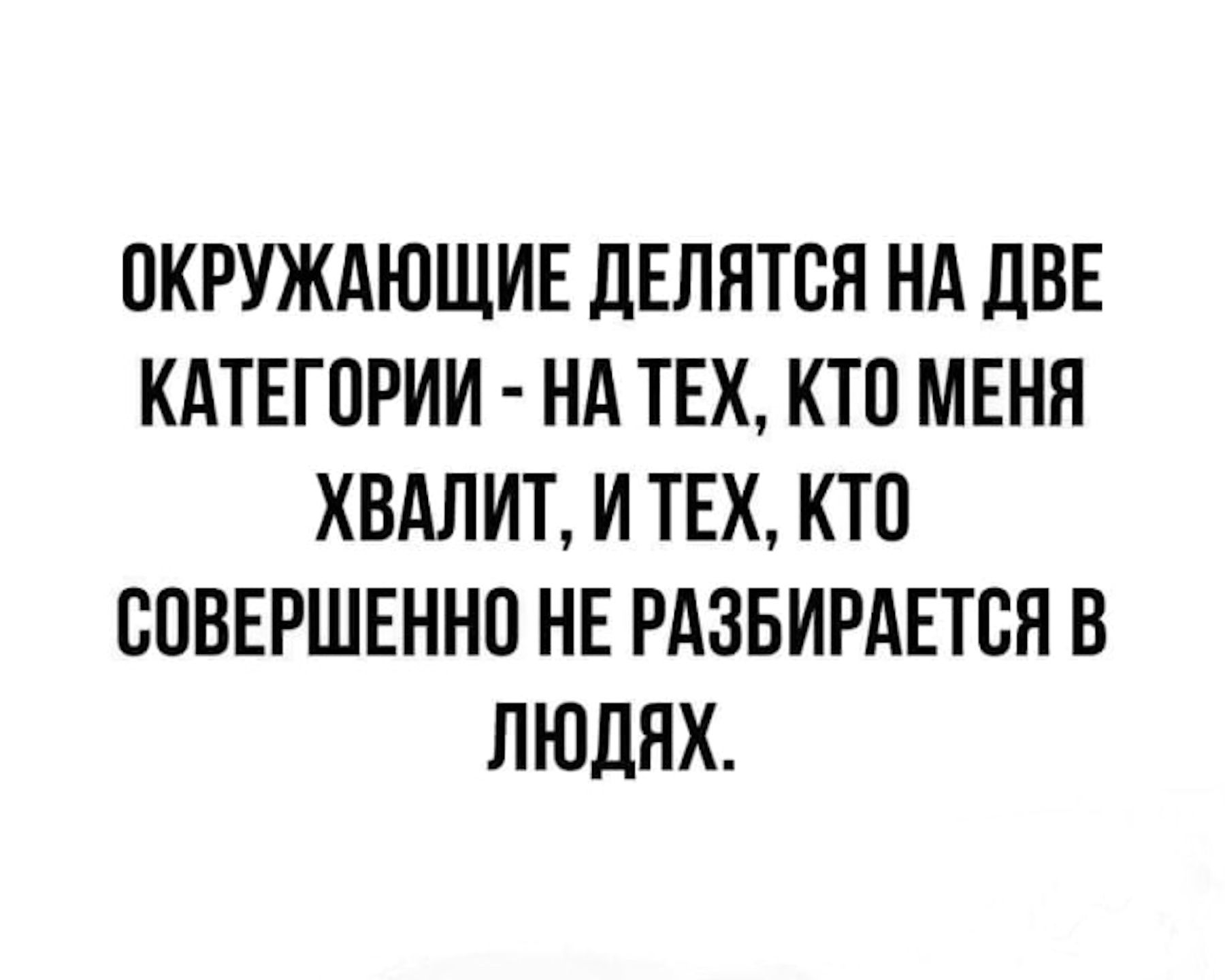 ОКРУЖАЮЩИЕ ДЕЛЯТСЯ НА ДВЕ КАТЕГОРИИ - НА ТЕХ, КТО МЕНЯ ХВАЛИТ, И ТЕХ, КТО СОВЕРШЕННО НЕ РАЗБИРАЕТСЯ В ЛЮДЯХ.