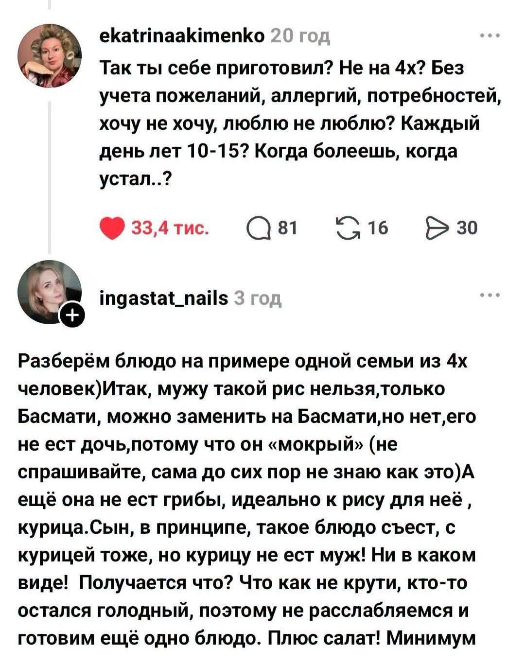 ekatrinaakimenko: Так ты себе приготовил? Не на 4х? Без учета пожеланий, аллергий, потребностей, хочу не хочу, люблю не люблю? Каждый день лет 10-15? Когда болеешь, когда устал..? ingastat_nails: Разберём блюдо на примере одной семьи из 4х человек) Итак, мужу такой рис нельзя,только Басмати, можно заменить на Басмати,но нет,его не ест дочь,потому