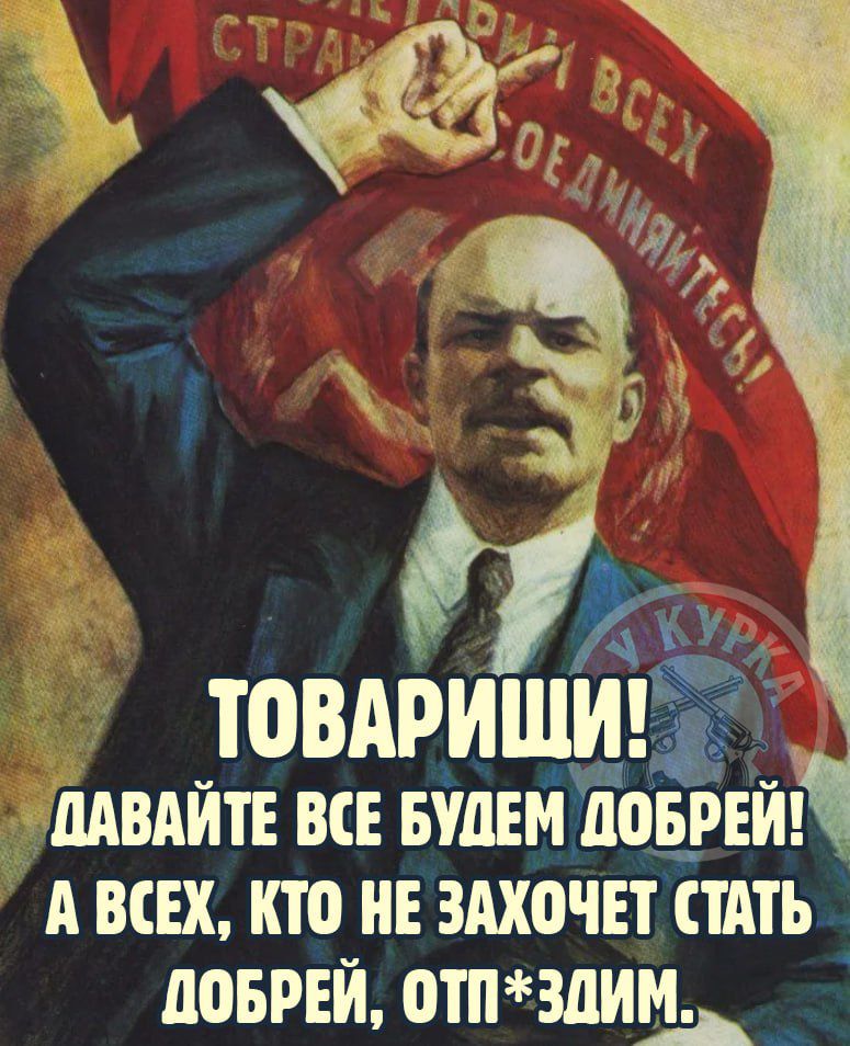 ПРОЛЕТАРИИ ВСЕХ СТРАН, СОЕДИНЯЙТЕСЬ! ТОВАРИЩИ! ДАВАЙТЕ ВСЕ БУДЕМ ДОБРЕЙ! А ВСЕХ, КТО НЕ ЗАХОЧЕТ СТАТЬ ДОБРЕЙ, ОТП*ЗДИМ.