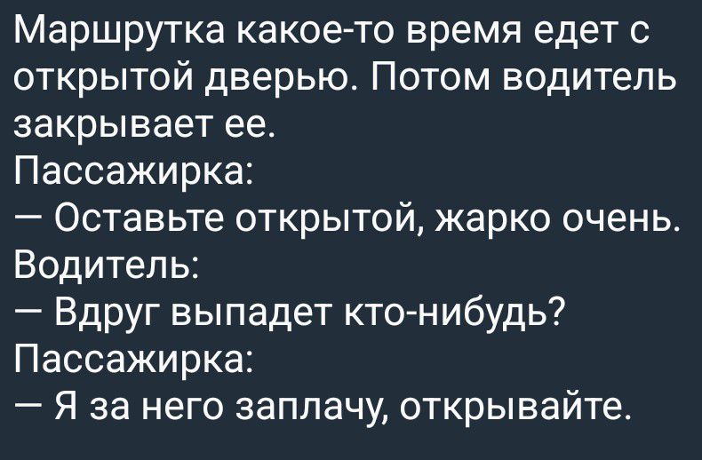 Маршрутка какое-то время едет с открытой дверью. Потом водитель закрывает ее. Пассажирка: — Оставьте открытой, жарко очень. Водитель: — Вдруг выпадет кто-нибудь? Пассажирка: — Я за него заплачу, открывайте.