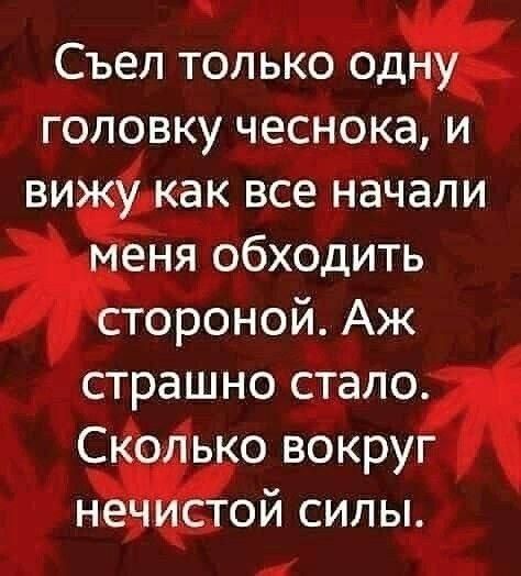 Съел только одну головку чеснока, и вижу как все начали меня обходить стороной. Аж страшно стало. Сколько вокруг нечистой силы.