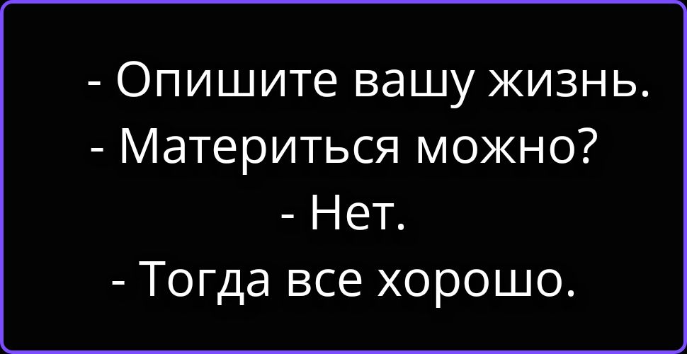 - Опишите вашу жизнь. - Материться можно? - Нет. - Тогда все хорошо.