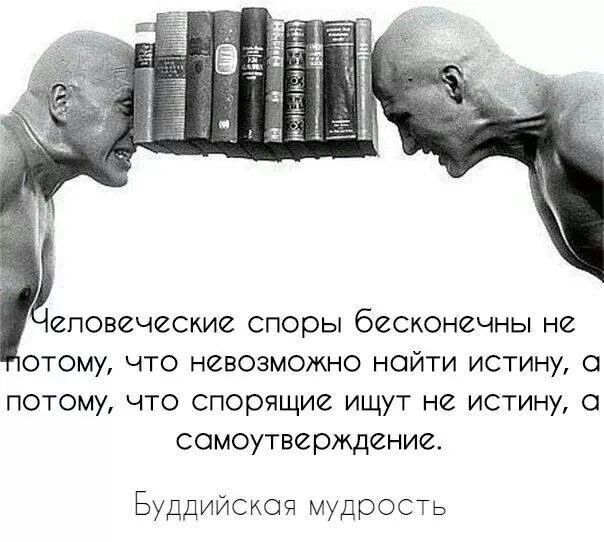 Человеческие споры бесконечны не потому, что невозможно найти истину, а потому, что спорящие ищут не истину, а самоутверждение. Буддийская мудрость
