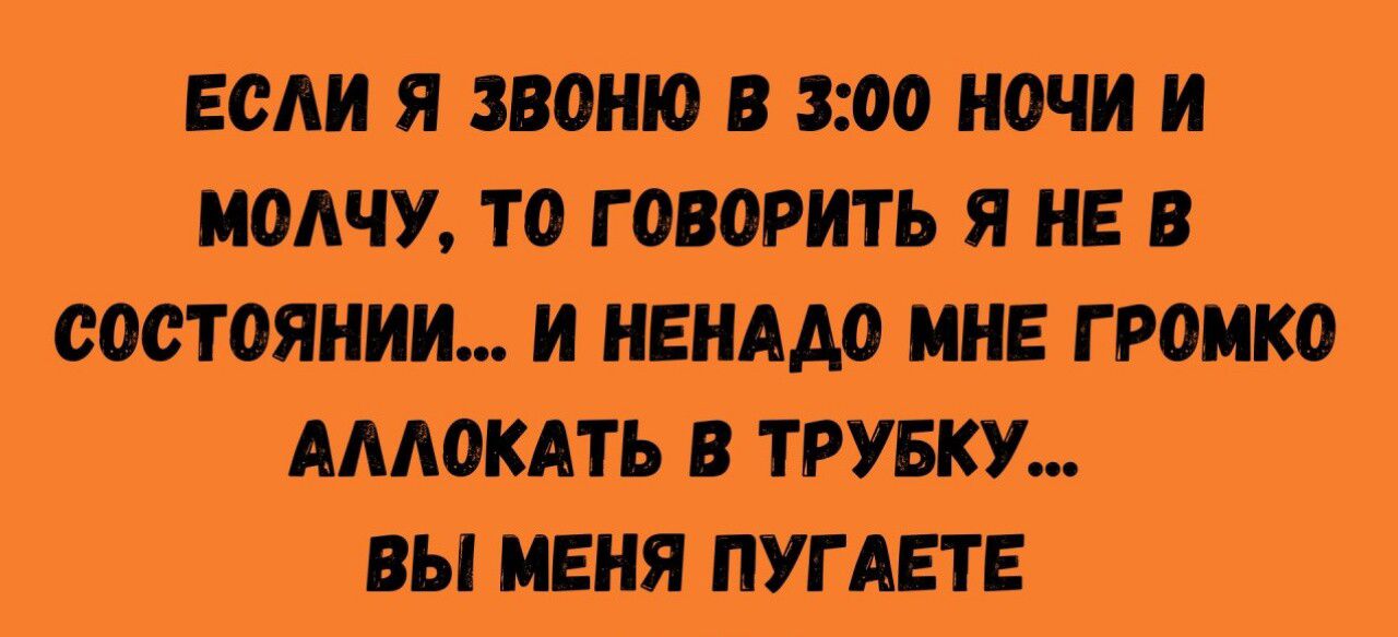ЕСЛИ Я ЗВОНЮ В 3:00 НОЧИ И МОЛЧУ, ТО ГОВОРИТЬ Я НЕ В СОСТОЯНИИ... И НЕНАДО МНЕ ГРОМКО АЛЛОКАТЬ В ТРУБКУ... ВЫ МЕНЯ ПУГАЕТЕ