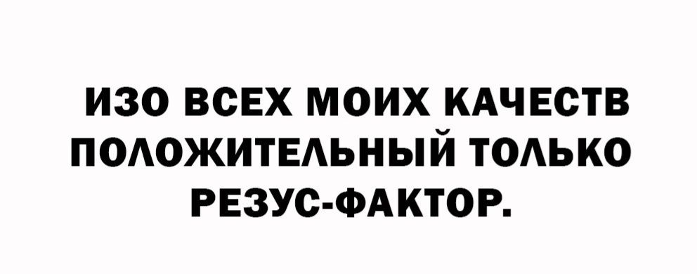 ИЗО ВСЕХ МОИХ КАЧЕСТВ ПОЛОЖИТЕЛЬНЫЙ ТОЛЬКО РЕЗУС-ФАКТОР.