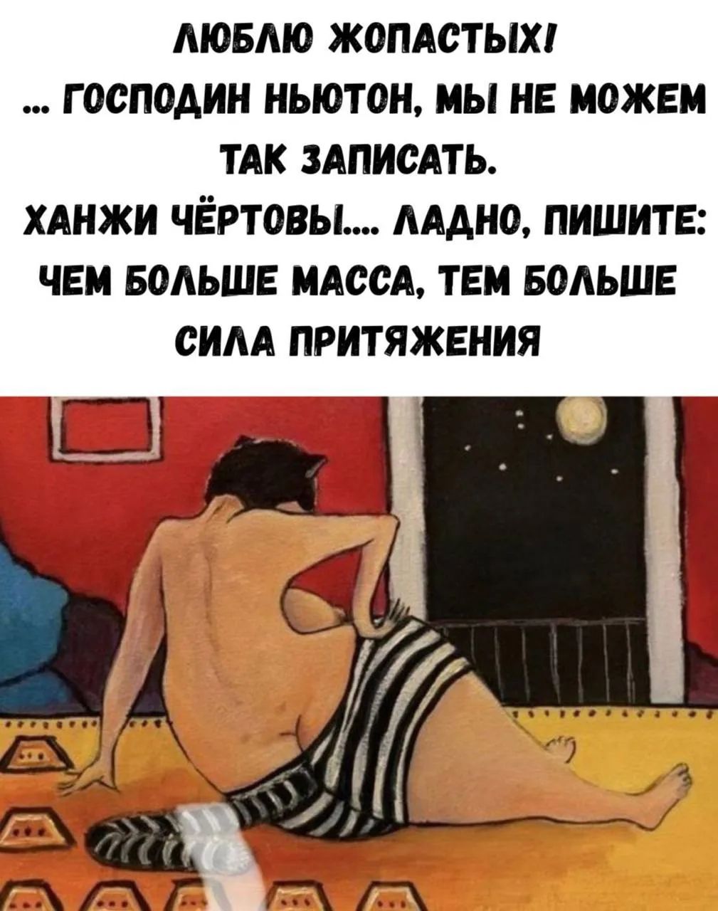 ЛЮБЛЮ ЖОПАСТЫХ! ... ГОСПОДИН НЬЮТОН, МЫ НЕ МОЖЕМ ТАК ЗАПИСАТЬ. ХАНЖИ ЧЁРТОВЫ!... ЛАДНО, ПИШИТЕ: ЧЕМ БОЛЬШЕ МАССА, ТЕМ БОЛЬШЕ СИЛА ПРИТЯЖЕНИЯ