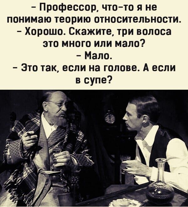 – Профессор, что-то я не понимаю теорию относительности. – Хорошо. Скажите, три волоса это много или мало? – Мало. – Это так, если на голове. А если в супе?