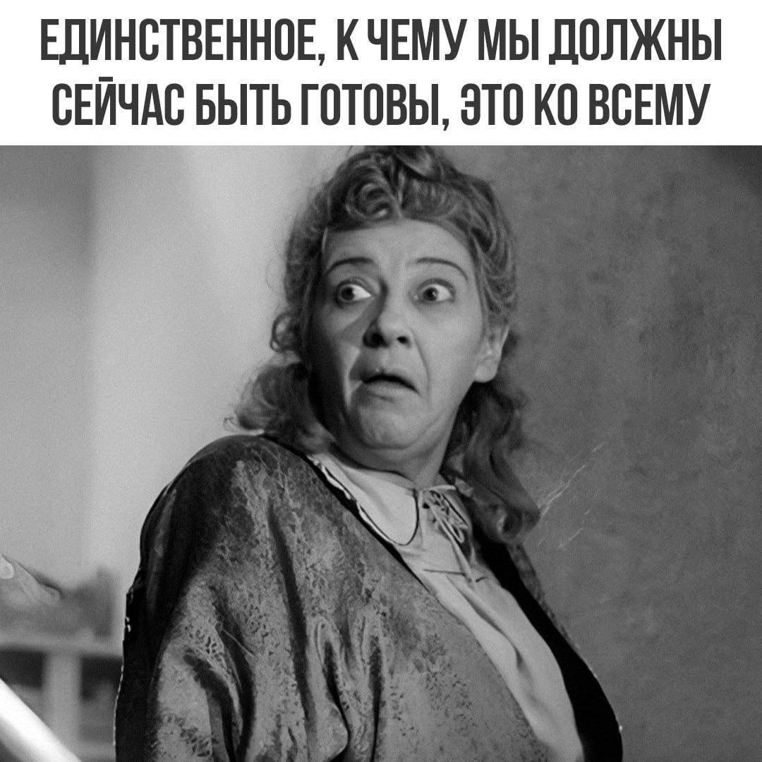 ЕДИНСТВЕННОЕ, К ЧЕМУ МЫ ДОЛЖНЫ СЕЙЧАС БЫТЬ ГОТОВЫ, ЭТО КО ВСЕМУ
