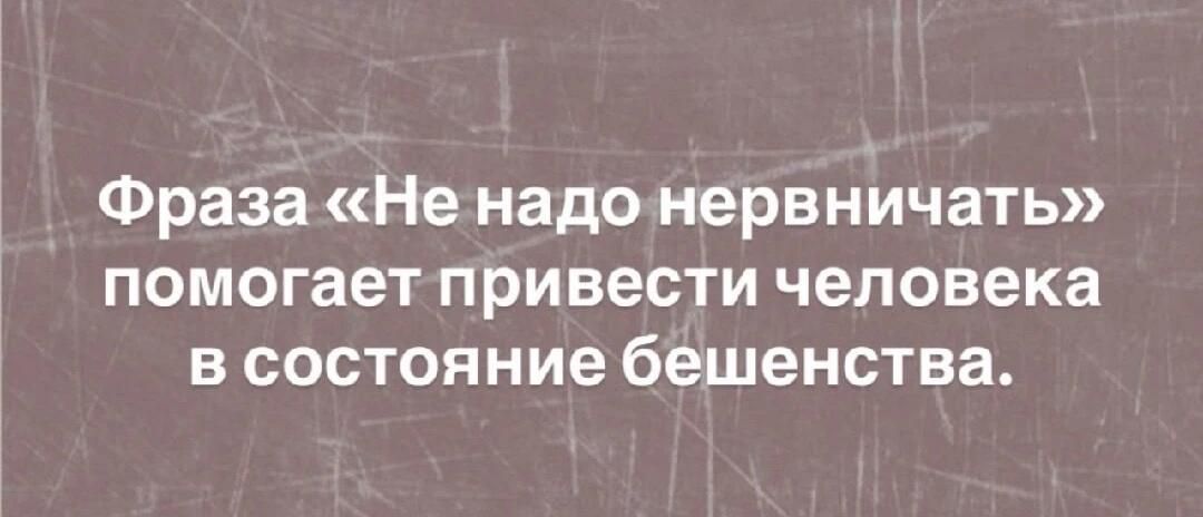 Фраза «Не надо нервничать» помогает привести человека в состояние бешенства.