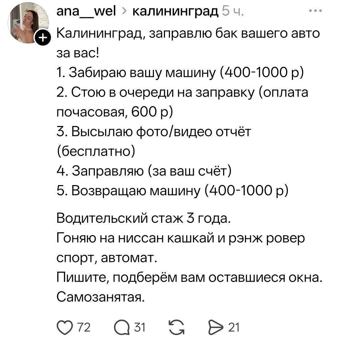 ana_wel > калининград 5 ч.
Калининград, заправлю бак вашего авто за вас!
1. Забираю вашу машину (400-1000 р)
2. Стою в очереди на заправку (оплата почасовая, 600 р)
3. Высылаю фото/видео отчёт (бесплатно)
4. Заправляю (за ваш счёт)
5. Возвращаю машину (400-1000 р)
Водительский стаж 3 года.
Гоняю на ниссан кашкай и рэнж ровер спорт,