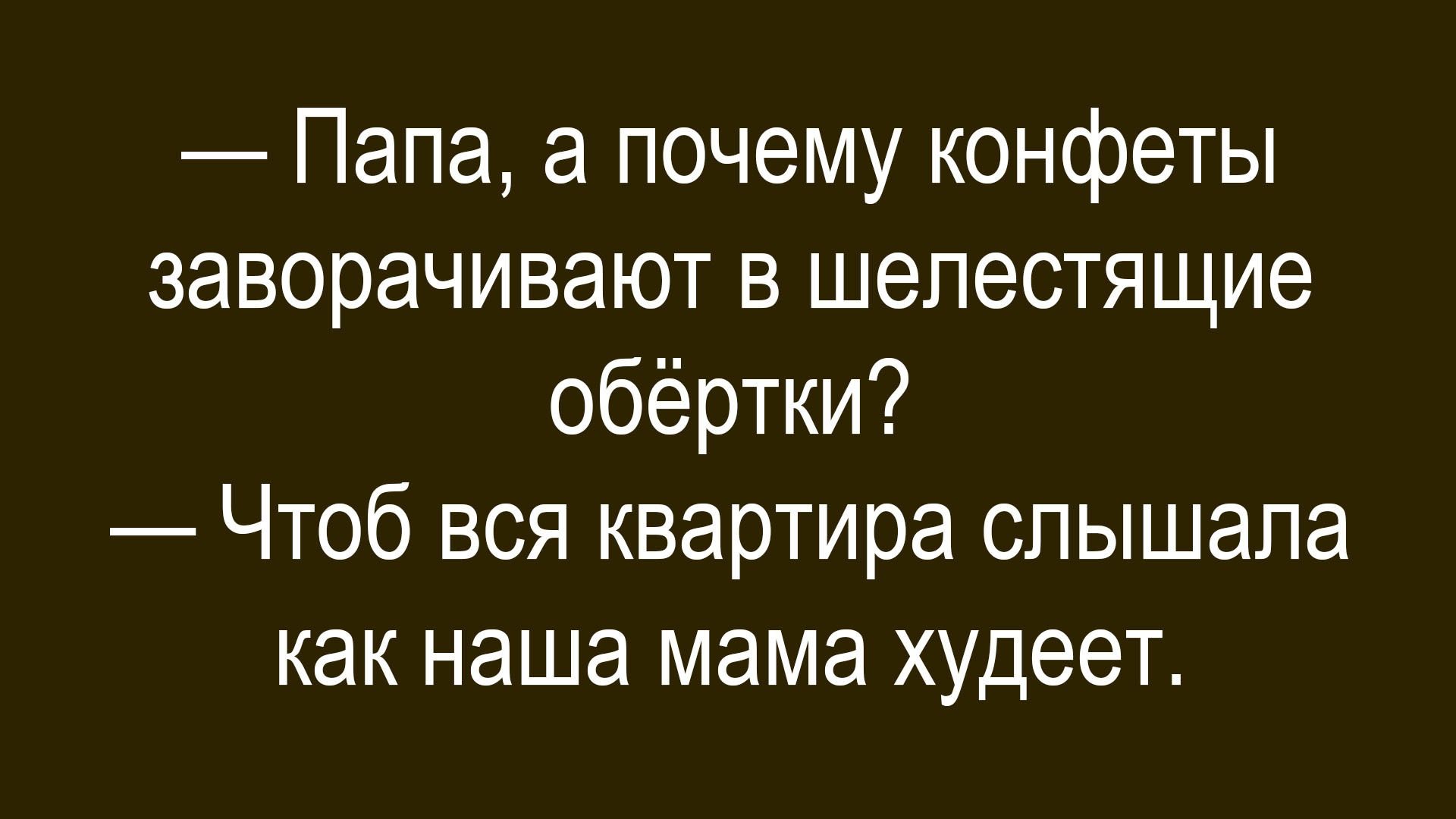 — Папа, а почему конфеты заворачивают в шелестящие обёртки? — Чтоб вся квартира слышала как наша мама худеет.