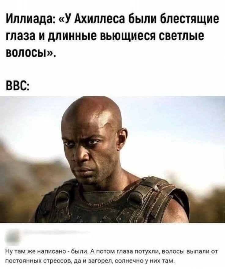 Иллиада: «У Ахиллеса были блестящие глаза и длинные вьющиеся светлые волосы».
BBC:
Ну там же написано - были. А потом глаза потухли, волосы выпали от постоянных стрессов, да и загорел, солнечно у них там.