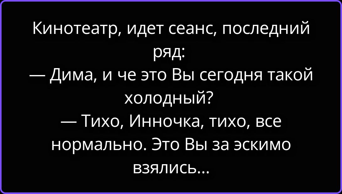 Кинотеатр, идет сеанс, последний ряд: — Дима, и че это Вы сегодня такой холодный? — Тихо, Инночка, тихо, все нормально. Это Вы за эскимо взялись...
