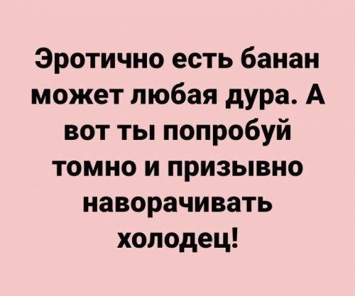 Эротично есть банан может любая дура. А вот ты попробуй томно и призывно наворачивать холодец!