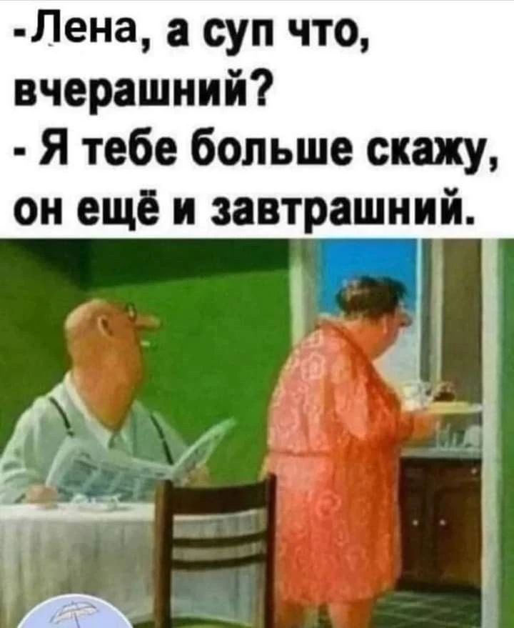 - Лена, а суп что, вчерашний? - Я тебе больше скажу, он ещё и завтрашний.
