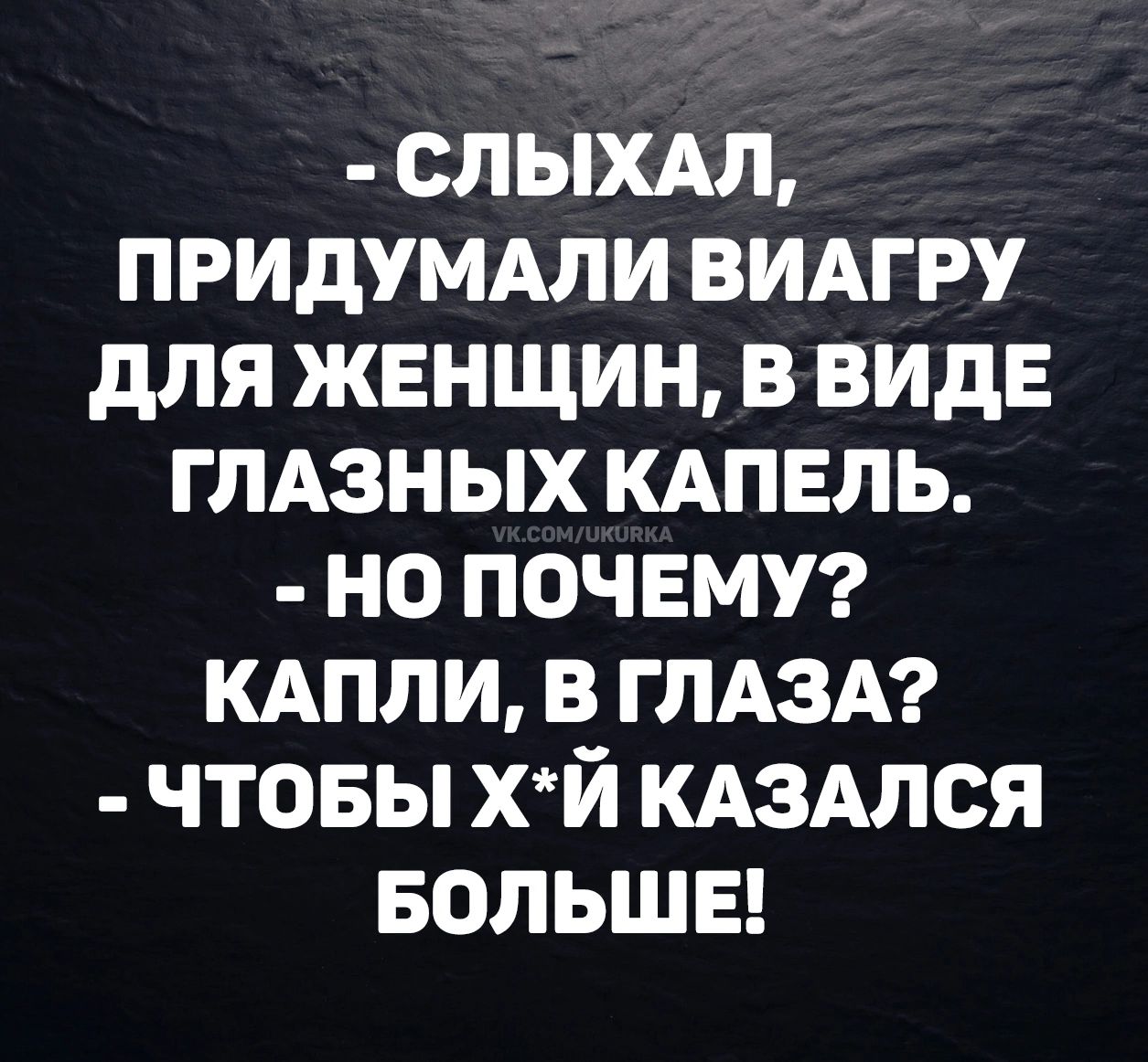 - СЛЫХАЛ, ПРИДУМАЛИ ВИАГРУ ДЛЯ ЖЕНЩИН, В ВИДЕ ГЛАЗНЫХ КАПЕЛЬ. - НО ПОЧЕМУ? КАПЛИ, В ГЛАЗА? - ЧТОБЫ Х*Й КАЗАЛСЯ БОЛЬШЕ!