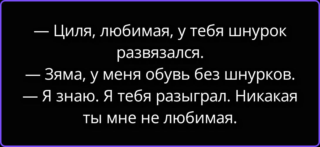 — Циля, любимая, у тебя шнурок развязался. — Зяма, у меня обувь без шнурков. — Я знаю. Я тебя разыграл. Никакая ты мне не любимая.